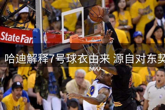 哈迪解释7号球衣由来 源自对东契奇的致敬