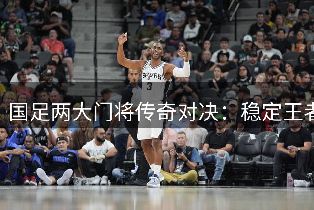 国足两大门将传奇对决：稳定王者还是救场之神？