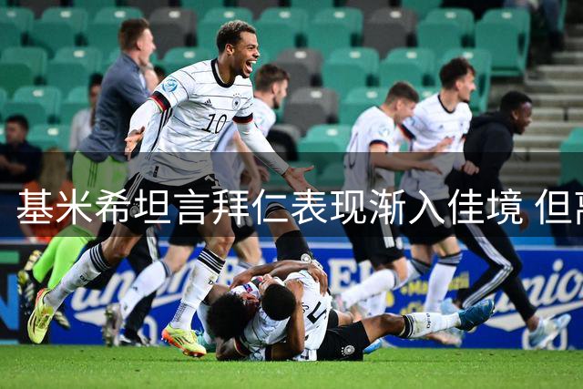 基米希坦言拜仁表现渐入佳境 但离巅峰仍有差距