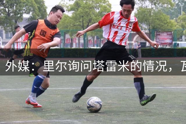 外媒：里尔询问塔雷米的情况，瓦斯科达伽马也在关注
