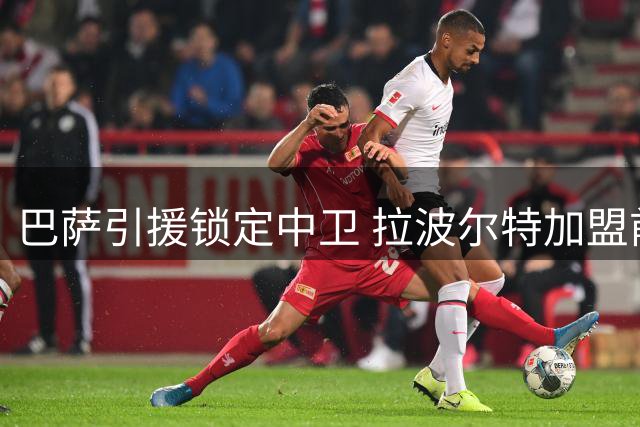 巴萨引援锁定中卫 拉波尔特加盟前景不明