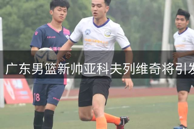 广东男篮新帅亚科夫列维奇将引发三大战术变革