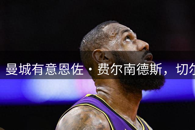 曼城有意恩佐·费尔南德斯，切尔西态度坚决