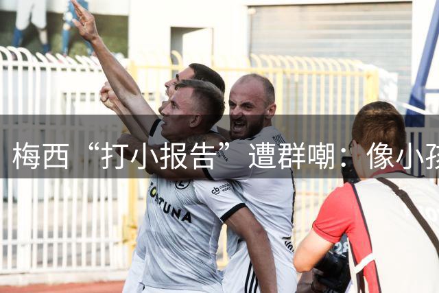 梅西“打小报告”遭群嘲：像小孩闹事，看着让人难过