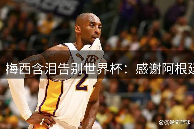 梅西含泪告别世界杯：感谢阿根廷球迷 祝贺西班牙夺冠
