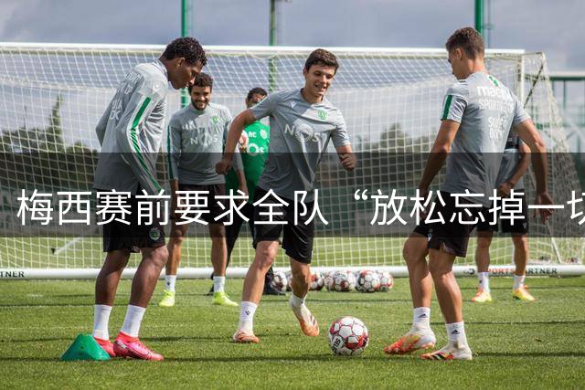 梅西赛前要求全队“放松忘掉一切”视频疯传 阿根廷决赛输球又输人