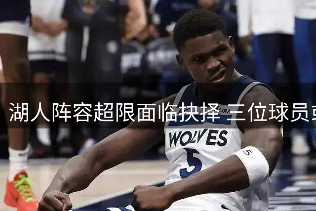 湖人阵容超限面临抉择 三位球员或成交易筹码