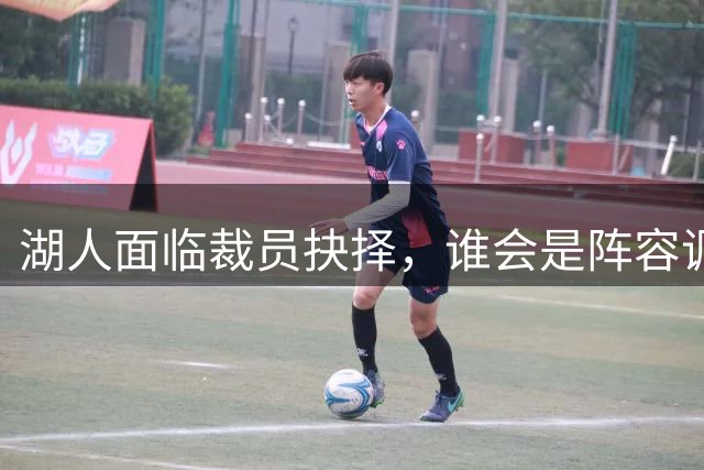 湖人面临裁员抉择，谁会是阵容调整牺牲品？