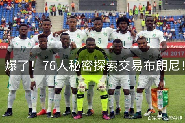 爆了！76人秘密探索交易布朗尼！詹韦连线+父子联手！