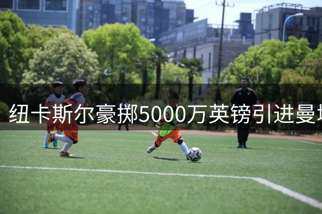 纽卡斯尔豪掷5000万英镑引进曼城中场冈萨雷斯