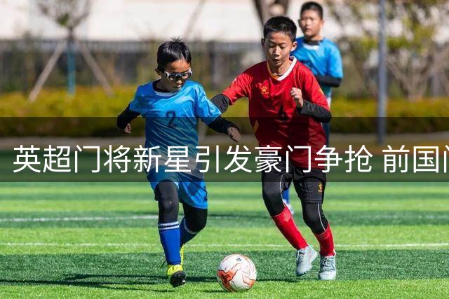 英超门将新星引发豪门争抢 前国门剖析特拉福德价值几何