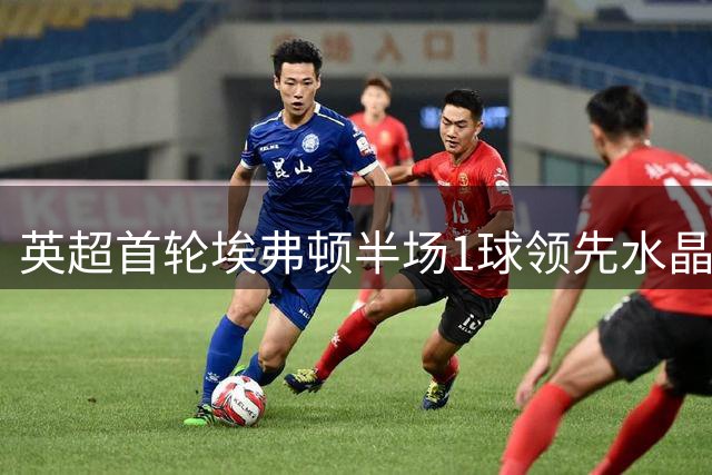 英超首轮埃弗顿半场1球领先水晶宫 霍尔建功马特塔中柱