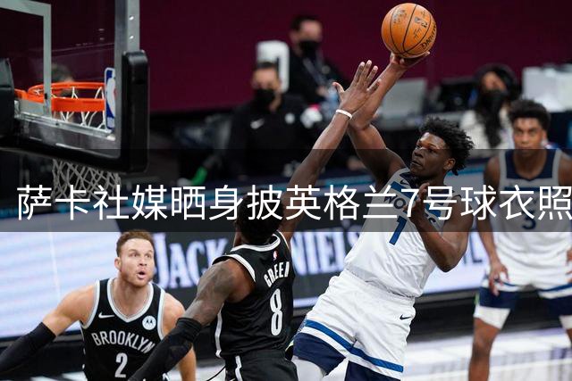 萨卡社媒晒身披英格兰7号球衣照片：7号