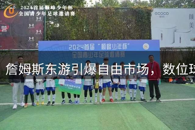 詹姆斯东游引爆自由市场，数位球星成争夺焦点