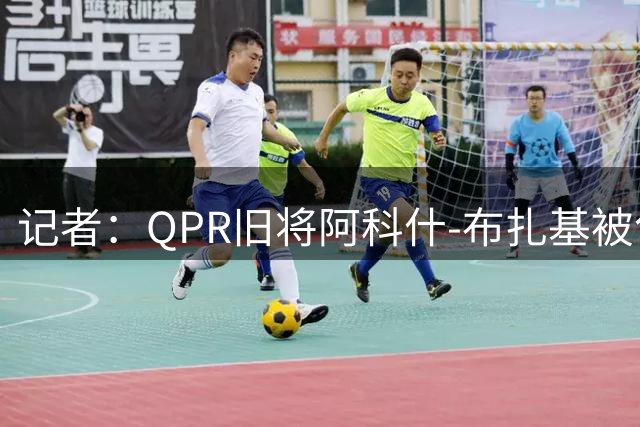 记者：QPR旧将阿科什-布扎基被匈牙利警方列为失踪人员