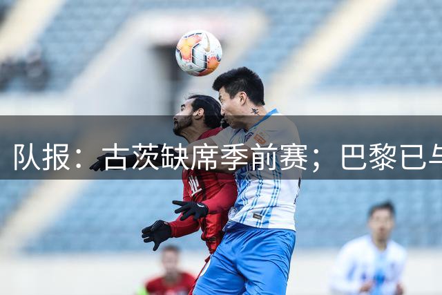 队报：古茨缺席季前赛；巴黎已与其就转会达原则协议