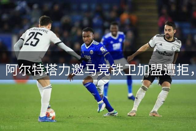阿尔特塔力邀马竞铁卫加盟遭拒，普比尔已成床单军团非卖品