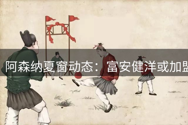 阿森纳夏窗动态：富安健洋或加盟水晶宫 维尼修斯续约皇马成定局