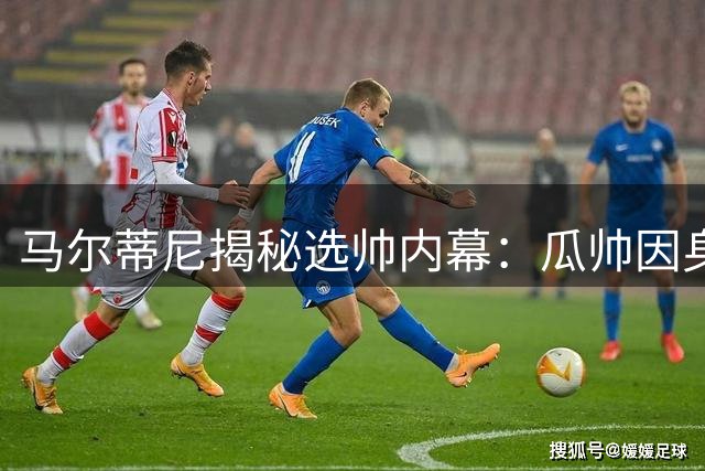 马尔蒂尼揭秘选帅内幕：瓜帅因身心俱疲婉拒 皮尔洛风波实为足协权力博弈