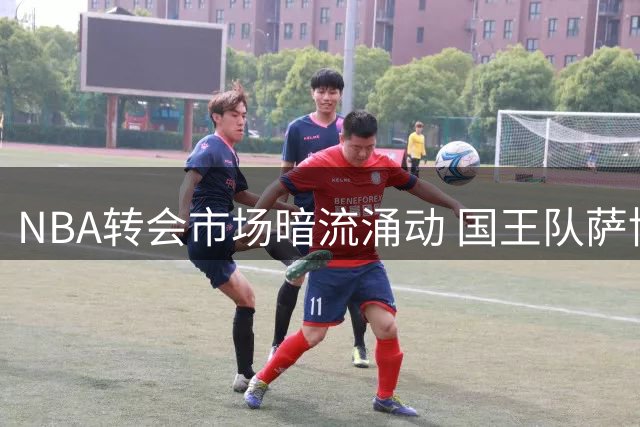 NBA转会市场暗流涌动 国王队萨博尼斯或将离队