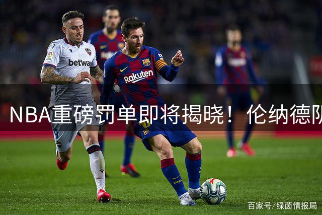 NBA重磅罚单即将揭晓！伦纳德阴阳合同调查终结 禁赛20场成底线