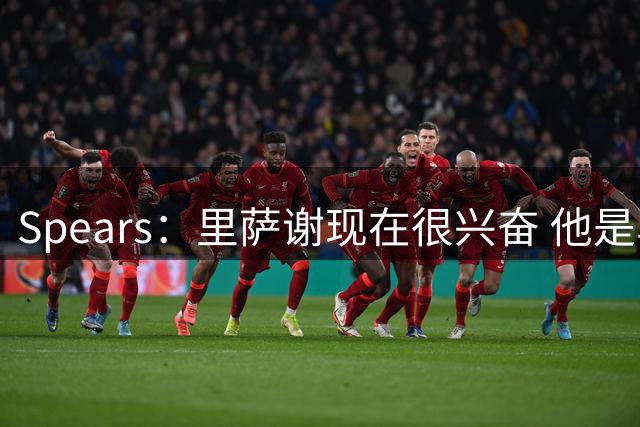 Spears：里萨谢现在很兴奋 他是乌杰里一直喜欢的球员类型